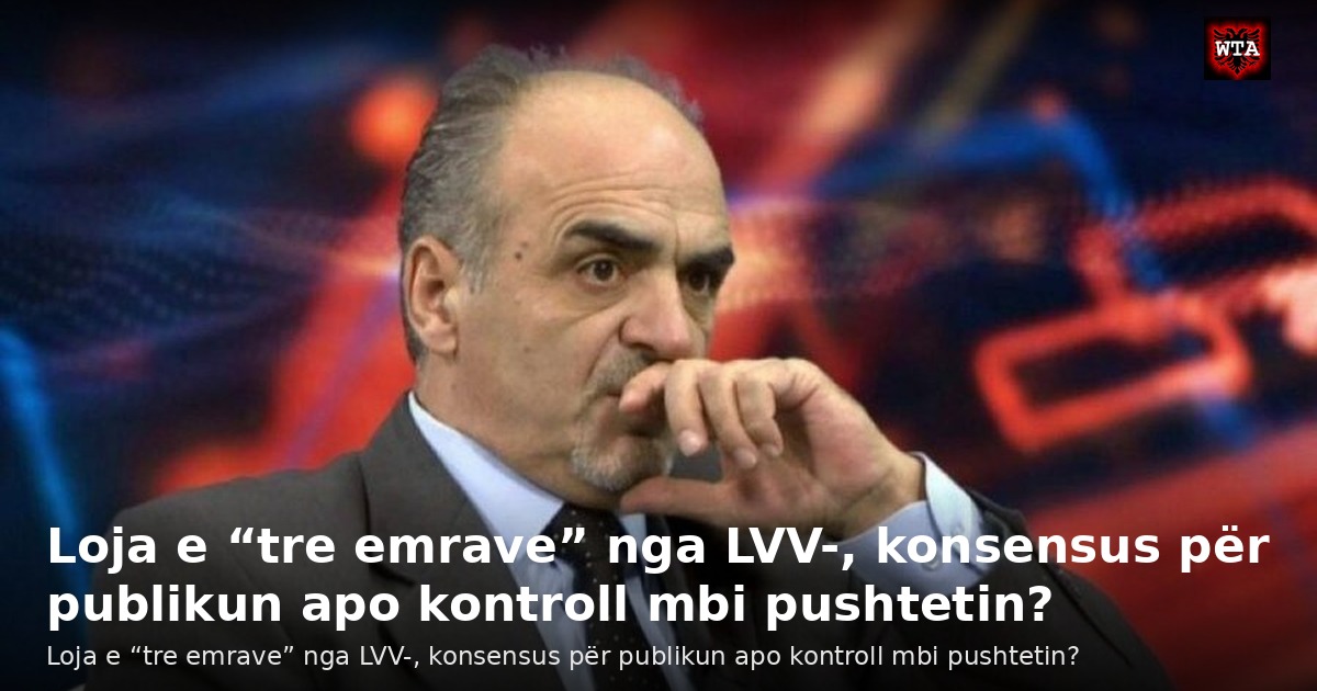 Loja e “tre emrave” nga LVV-, konsensus për publikun apo kontroll mbi pushtetin?