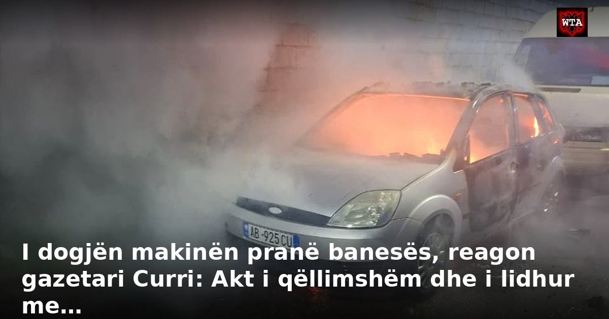 I dogjën makinën pranë banesës, reagon gazetari Curri: Akt i qëllimshëm dhe i lidhur me…