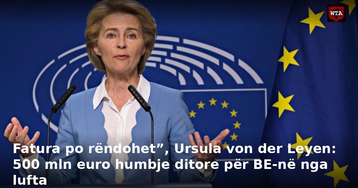Fatura po rëndohet”, Ursula von der Leyen: 500 mln euro humbje ditore për BE-në nga lufta