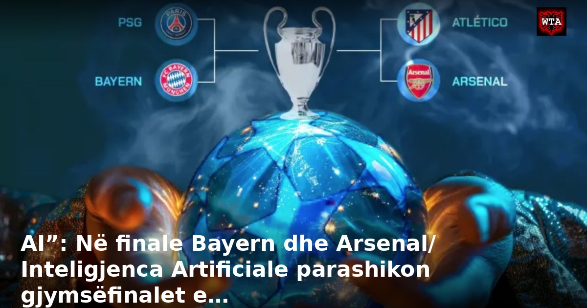 AI”: Në finale Bayern dhe Arsenal/ Inteligjenca Artificiale parashikon gjymsëfinalet e…