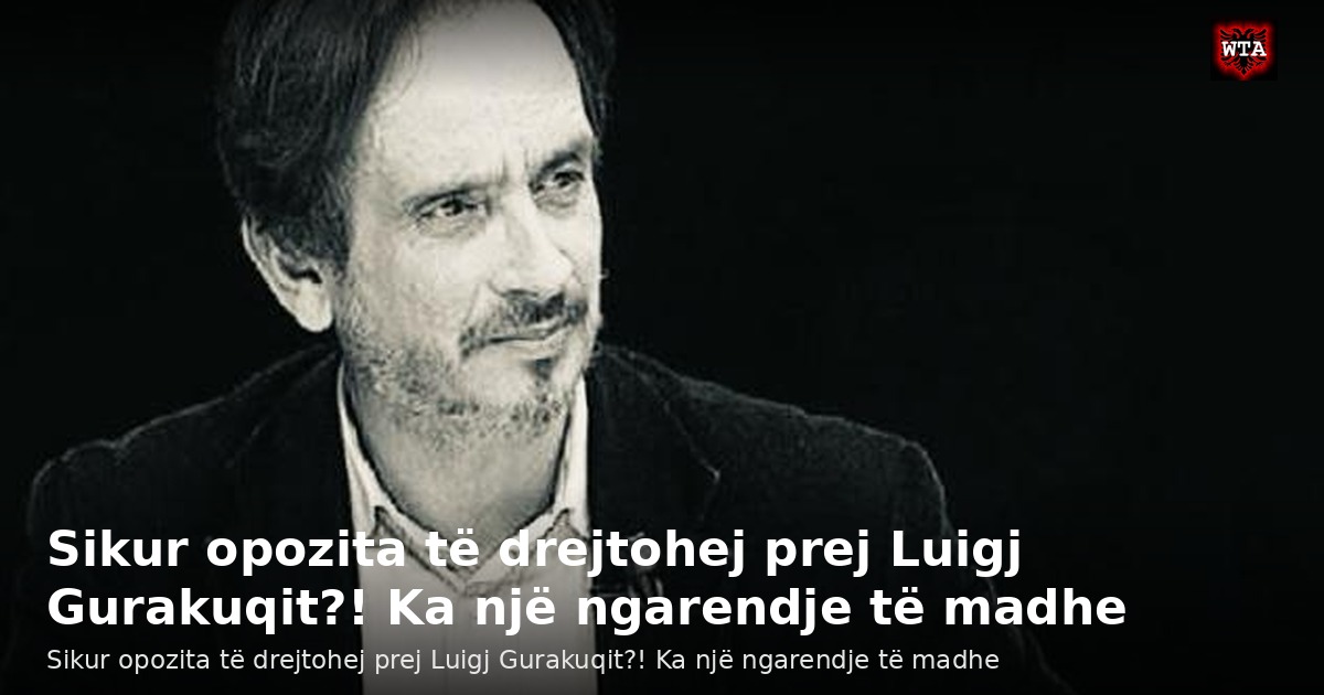 Sikur opozita të drejtohej prej Luigj Gurakuqit?! Ka një ngarendje të madhe