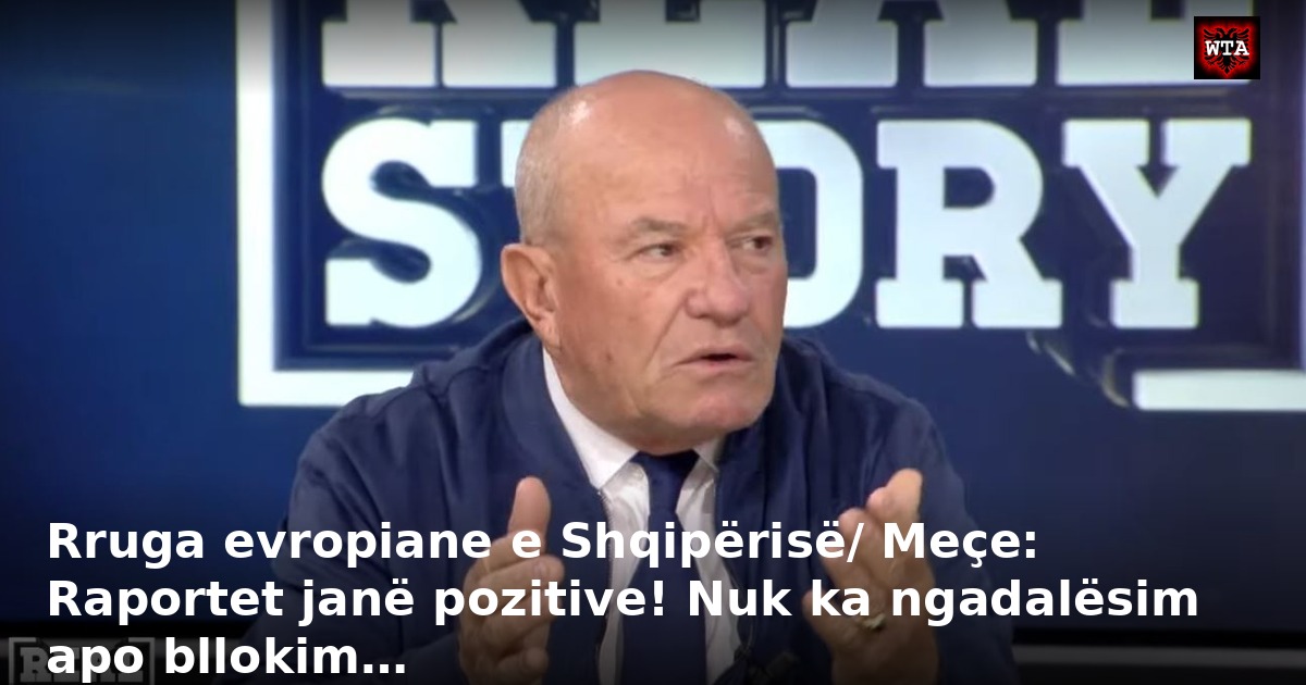 Rruga evropiane e Shqipërisë/ Meçe: Raportet janë pozitive! Nuk ka ngadalësim apo bllokim…