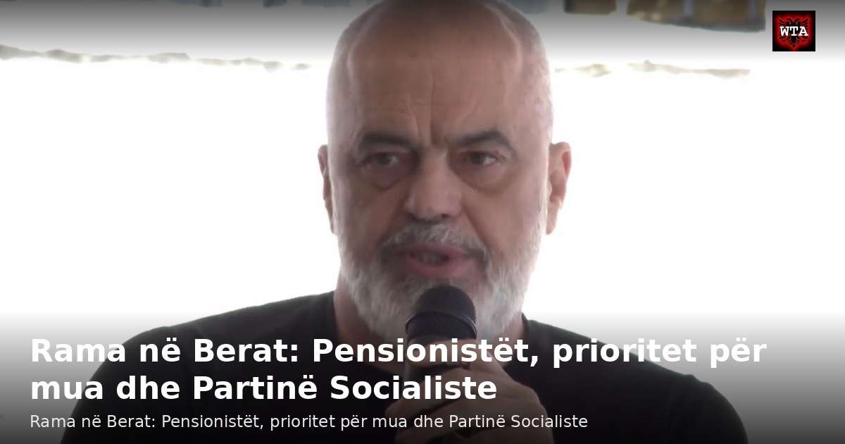 Rama në Berat: Pensionistët, prioritet për mua dhe Partinë Socialiste