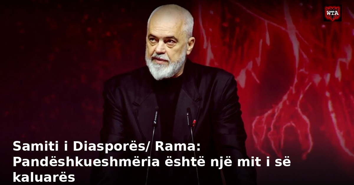 Samiti i Diasporës/ Rama: Pandëshkueshmëria është një mit i së kaluarës