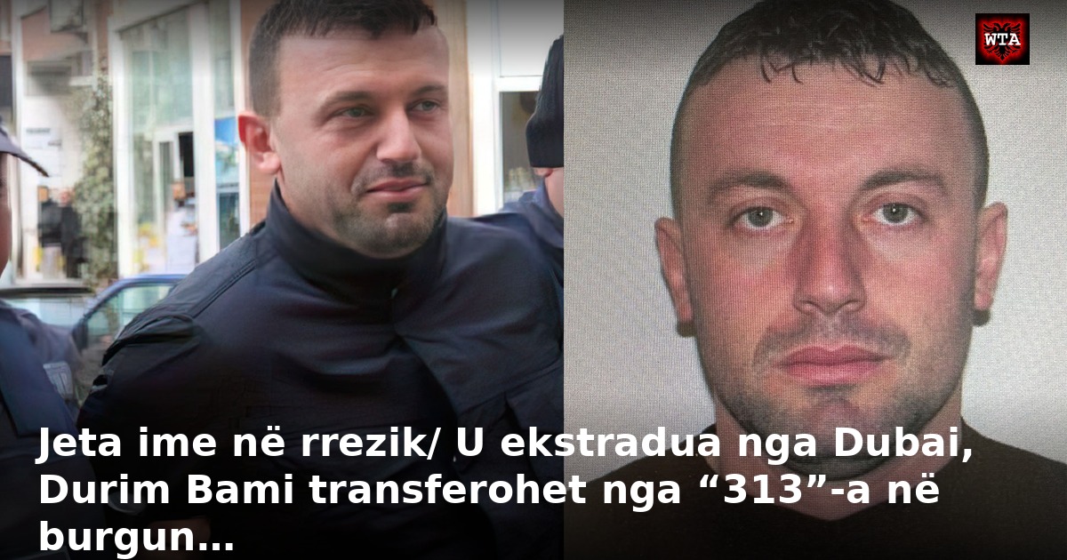 Jeta ime në rrezik/ U ekstradua nga Dubai, Durim Bami transferohet nga “313”-a në burgun…