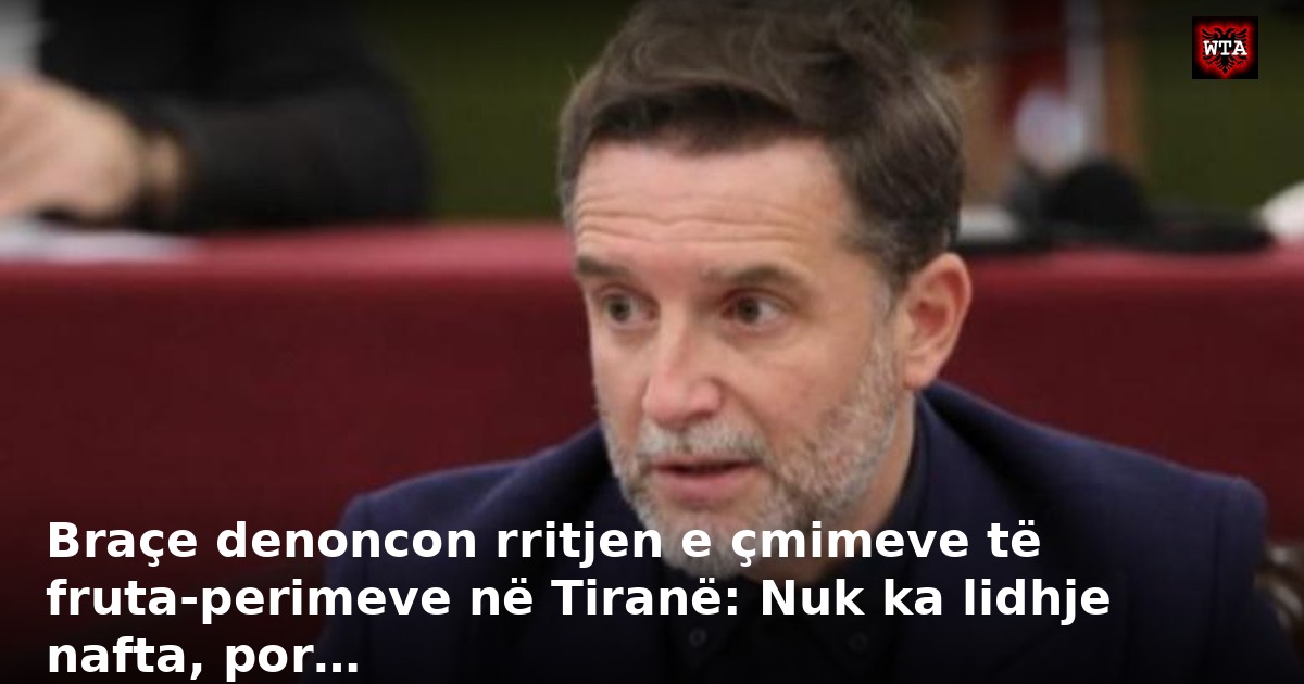 Braçe denoncon rritjen e çmimeve të fruta-perimeve në Tiranë: Nuk ka lidhje nafta, por…