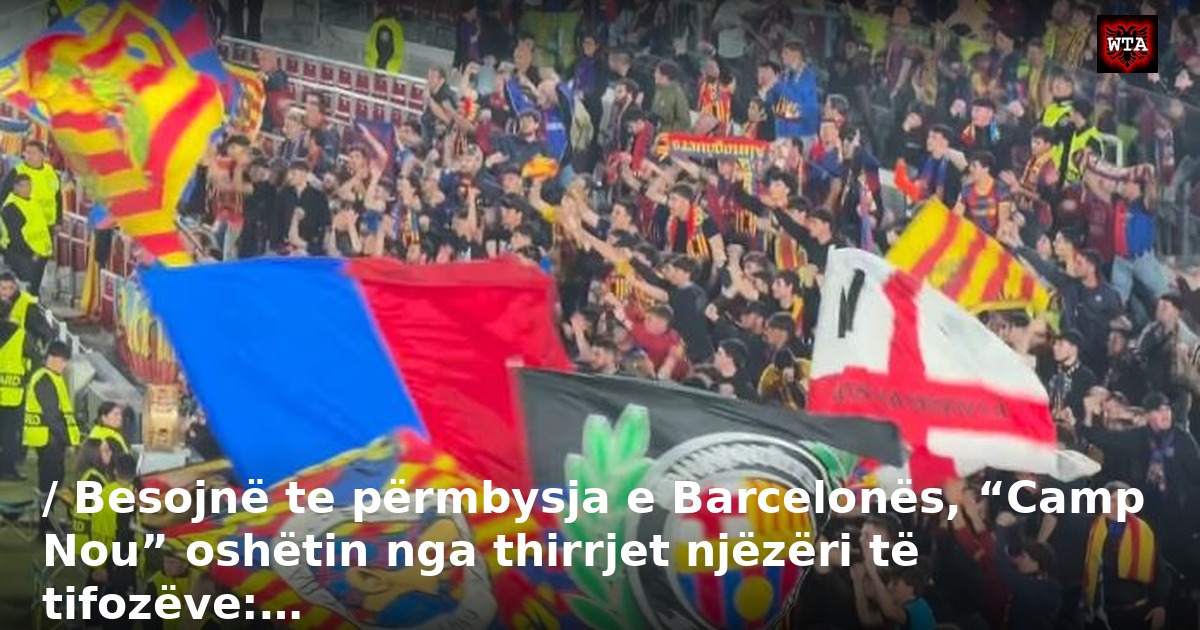 / Besojnë te përmbysja e Barcelonës, “Camp Nou” oshëtin nga thirrjet njëzëri të tifozëve:…
