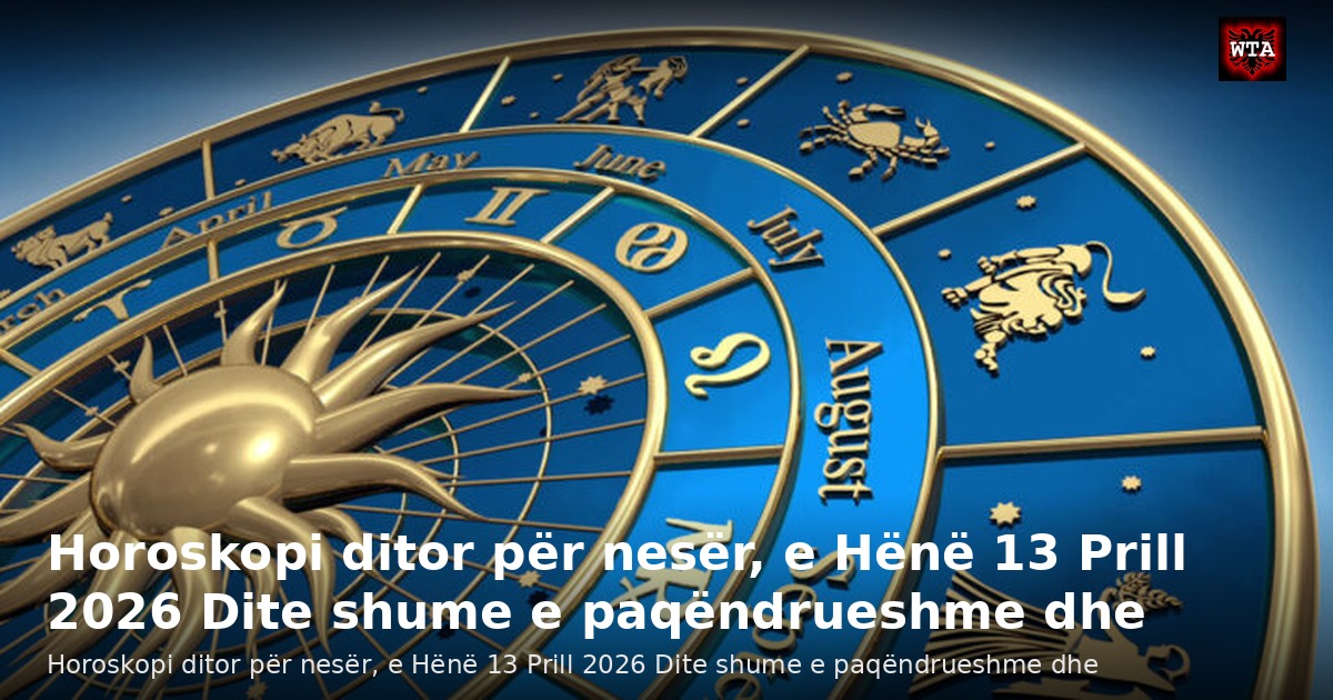 Horoskopi ditor për nesër, e Hënë 13 Prill 2026 Dite shume e paqëndrueshme dhe