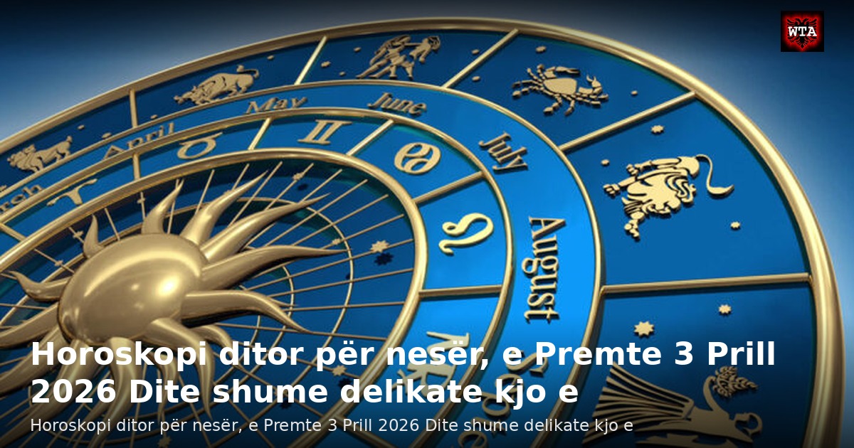 Horoskopi ditor për nesër, e Premte 3 Prill 2026 Dite shume delikate kjo e