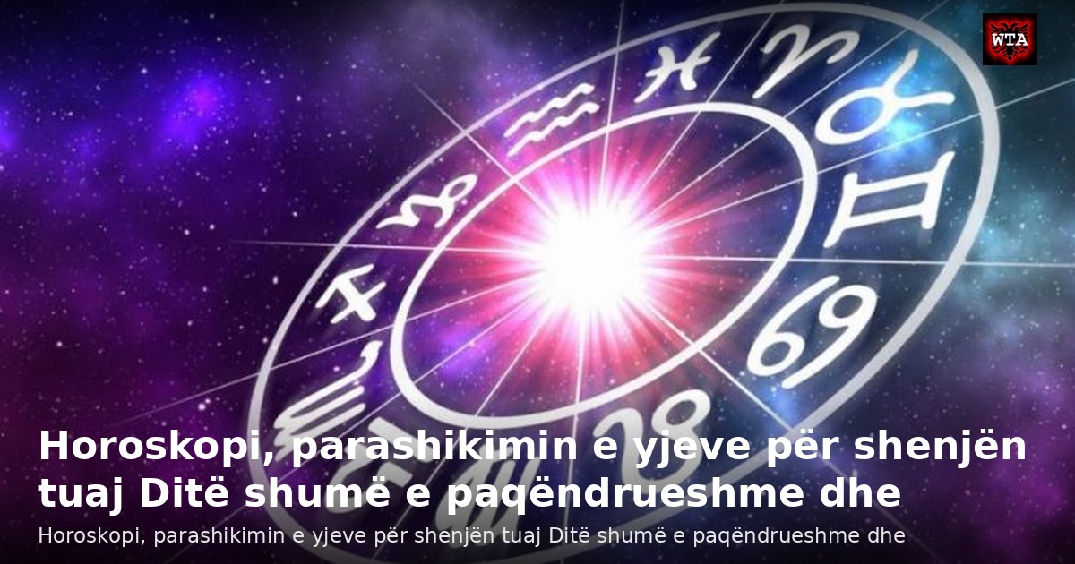Horoskopi, parashikimin e yjeve për shenjën tuaj Ditë shumë e paqëndrueshme dhe