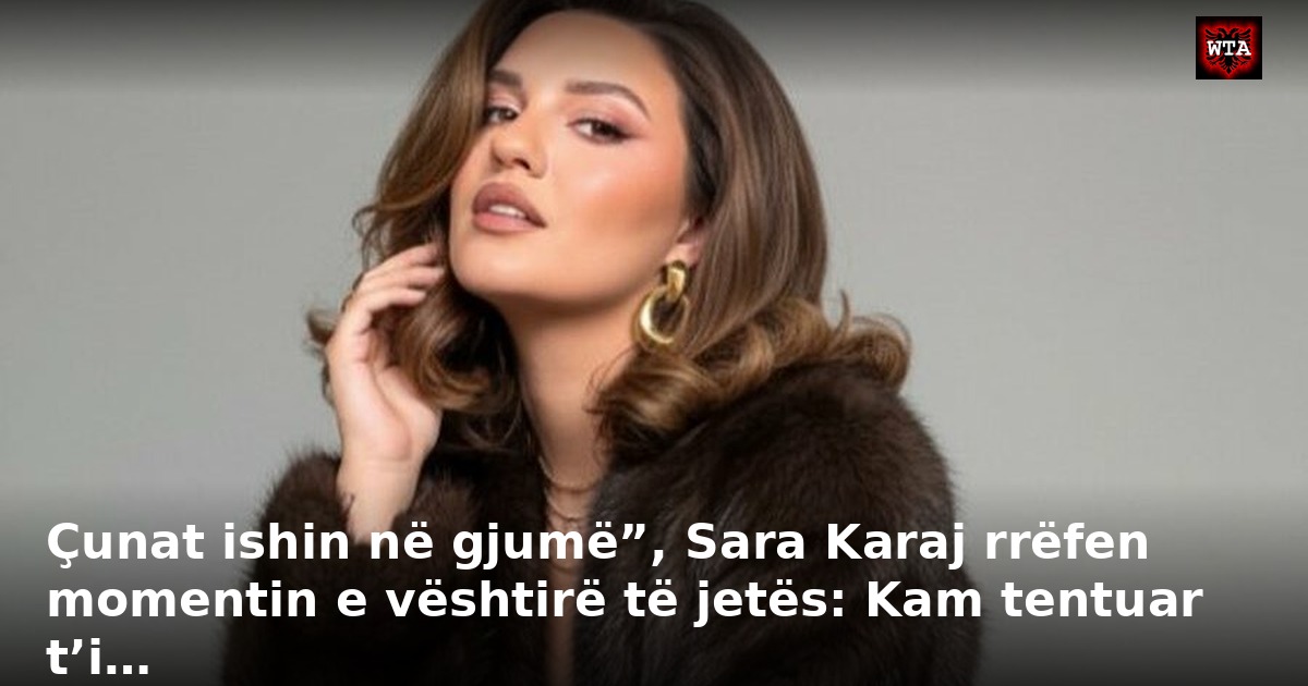 Çunat ishin në gjumë”, Sara Karaj rrëfen momentin e vështirë të jetës: Kam tentuar t’i…