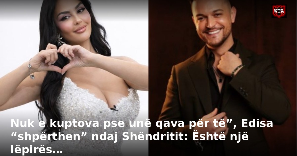 Nuk e kuptova pse unë qava për të”, Edisa “shpërthen” ndaj Shëndritit: Është një lëpirës…