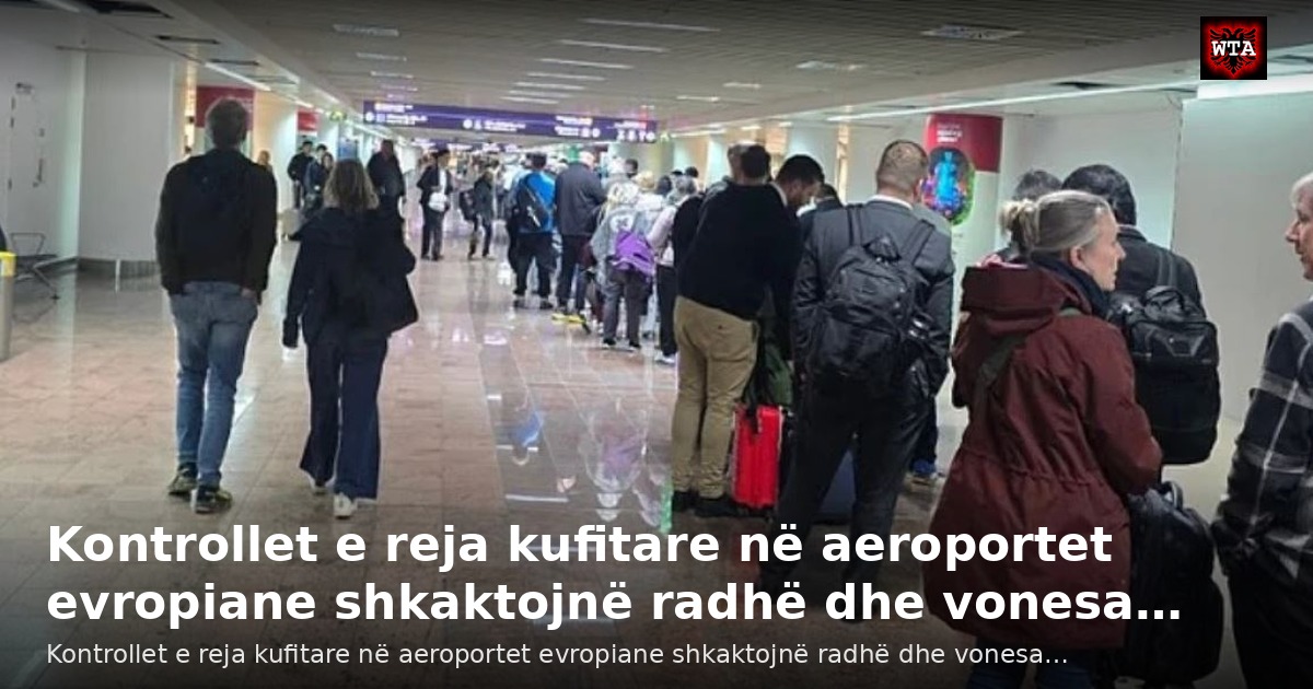 Kontrollet e reja kufitare në aeroportet evropiane shkaktojnë radhë dhe vonesa…