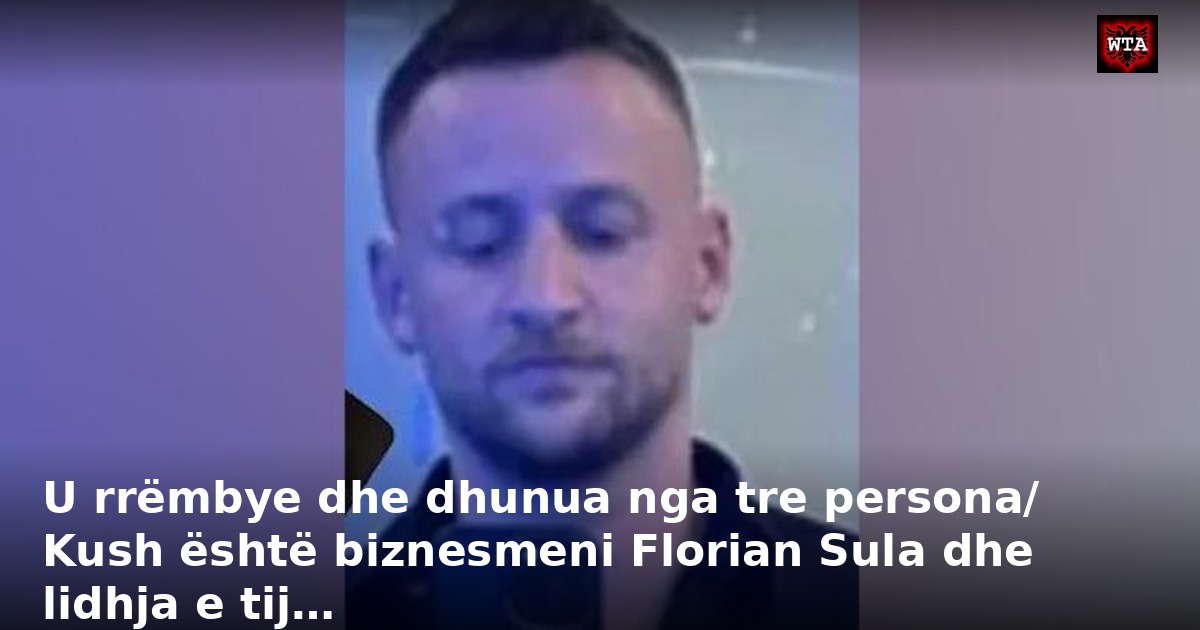 U rrëmbye dhe dhunua nga tre persona/ Kush është biznesmeni Florian Sula dhe lidhja e tij…
