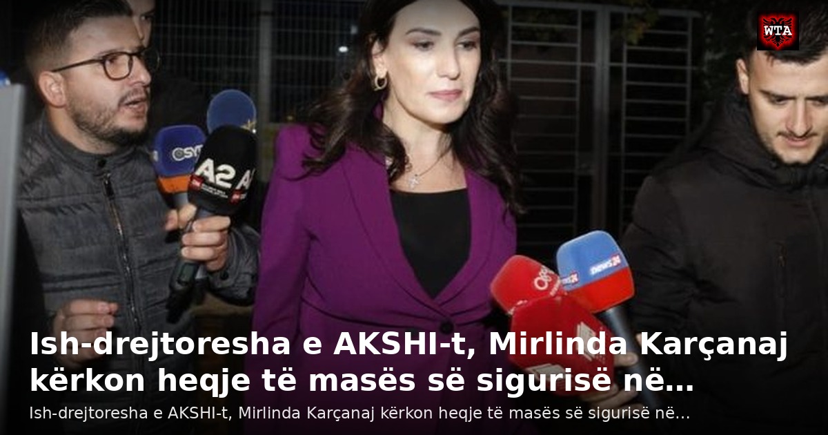 Ish-drejtoresha e AKSHI-t, Mirlinda Karçanaj kërkon heqje të masës së sigurisë në…