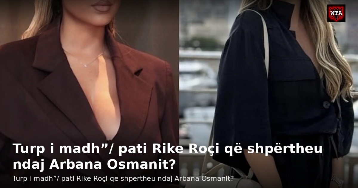 Turp i madh”/ pati Rike Roçi që shpërtheu ndaj Arbana Osmanit?