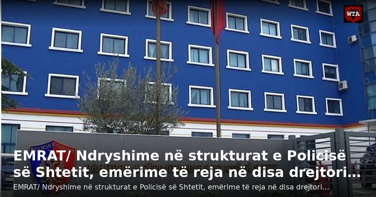 EMRAT/ Ndryshime në strukturat e Policisë së Shtetit, emërime të reja në disa drejtori…