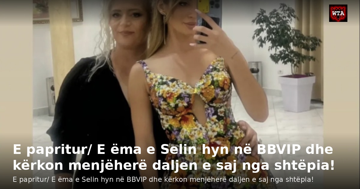 E papritur/ E ëma e Selin hyn në BBVIP dhe kërkon menjëherë daljen e saj nga shtëpia!