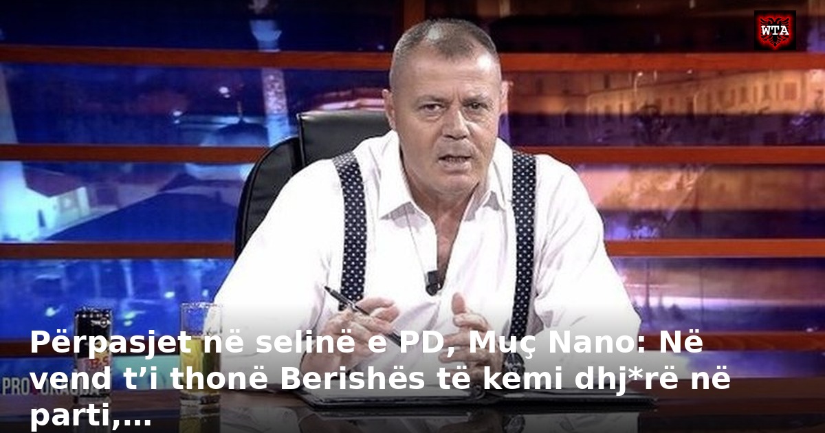 Përpasjet në selinë e PD, Muç Nano: Në vend t’i thonë Berishës të kemi dhj*rë në parti,…