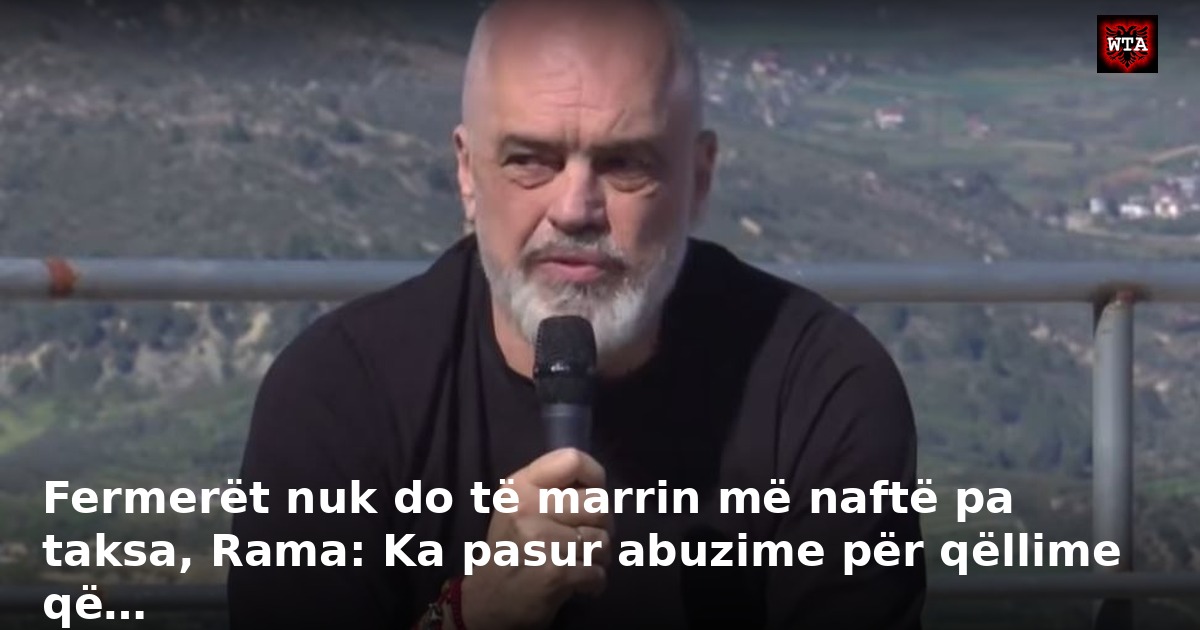 Fermerët nuk do të marrin më naftë pa taksa, Rama: Ka pasur abuzime për qëllime që…