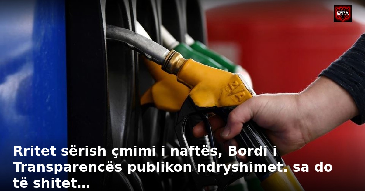 Rritet sërish çmimi i naftës, Bordi i Transparencës publikon ndryshimet. sa do të shitet…