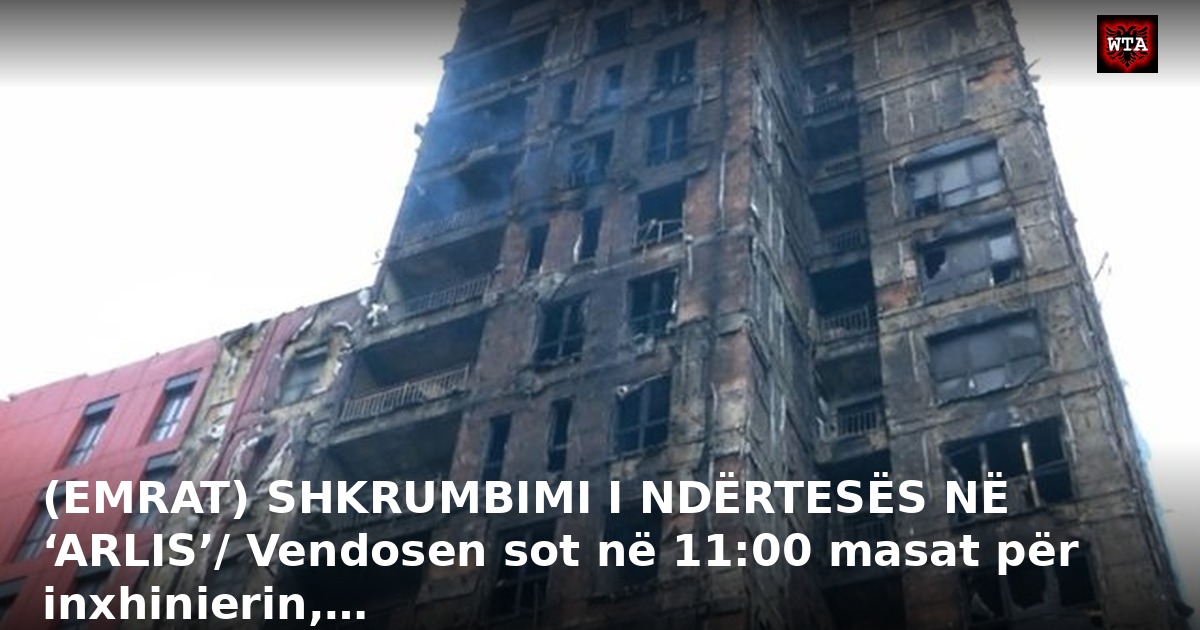 (EMRAT) SHKRUMBIMI I NDËRTESËS NË ‘ARLIS’/ Vendosen sot në 11:00 masat për inxhinierin,…