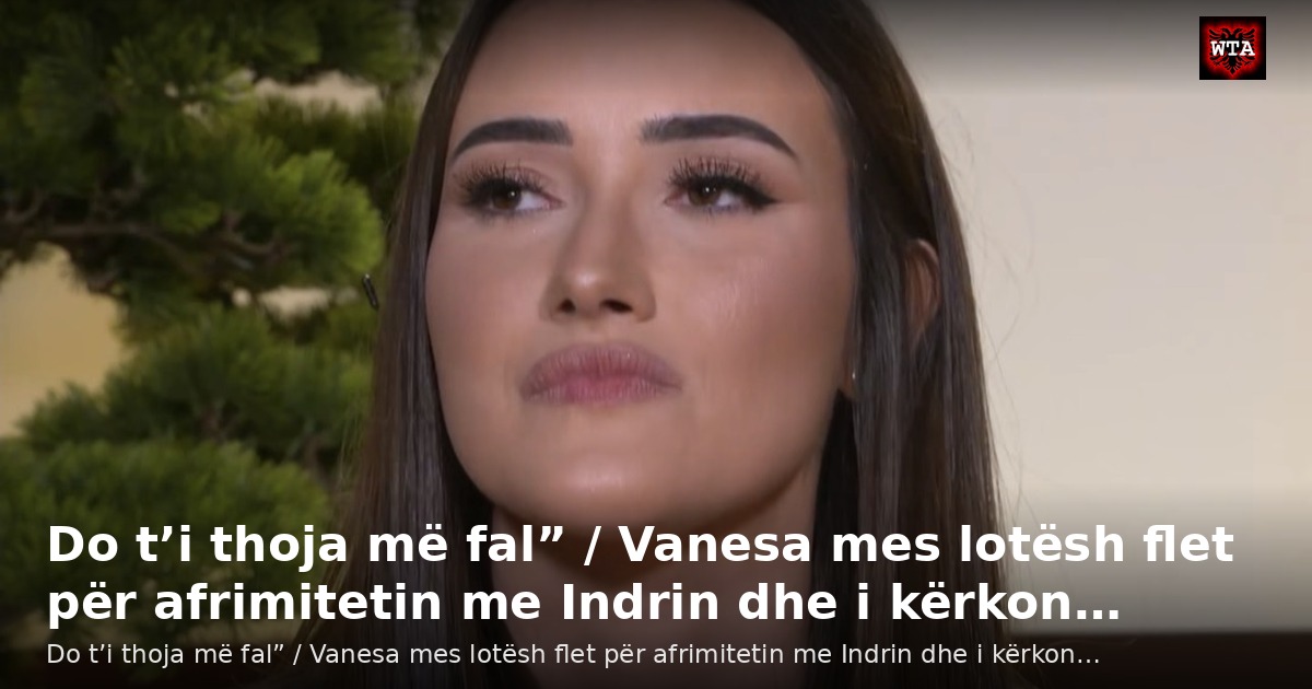 Do t’i thoja më fal” / Vanesa mes lotësh flet për afrimitetin me Indrin dhe i kërkon…