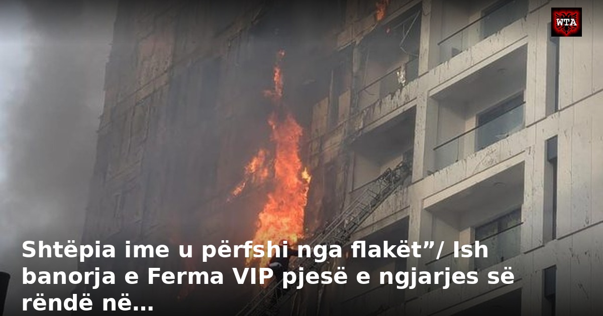 Shtëpia ime u përfshi nga flakët”/ Ish banorja e Ferma VIP pjesë e ngjarjes së rëndë në…