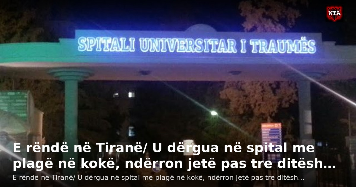 E rëndë në Tiranë/ U dërgua në spital me plagë në kokë, ndërron jetë pas tre ditësh…