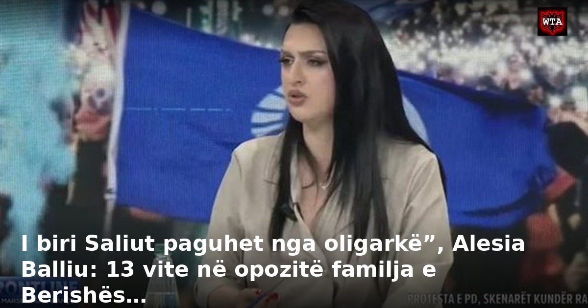 I biri Saliut paguhet nga oligarkë”, Alesia Balliu: 13 vite në opozitë familja e Berishës…