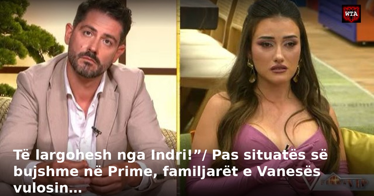 Të largohesh nga Indri!”/ Pas situatës së bujshme në Prime, familjarët e Vanesës vulosin…