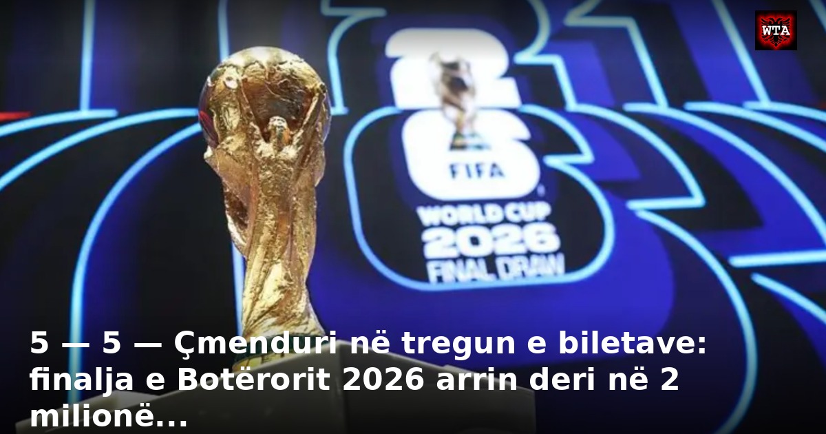 5 — 5 — Çmenduri në tregun e biletave: finalja e Botërorit 2026 arrin deri në 2 milionë...
