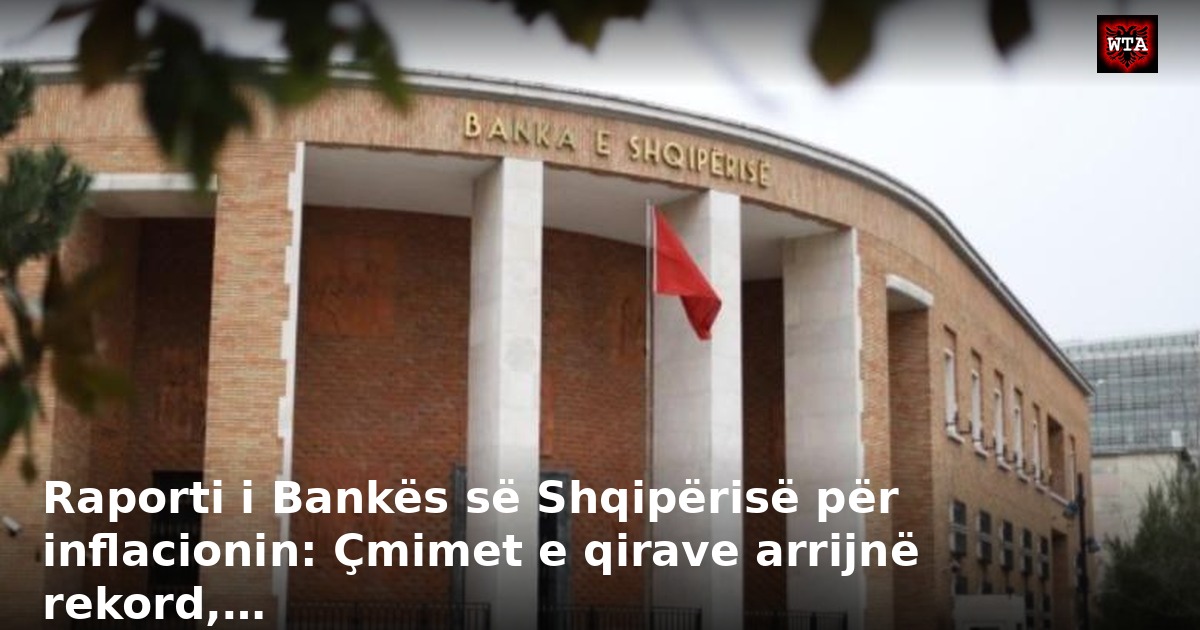 Raporti i Bankës së Shqipërisë për inflacionin: Çmimet e qirave arrijnë rekord,…