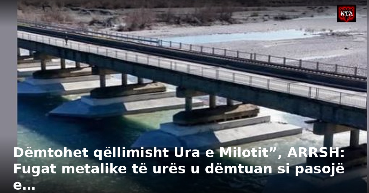 Dëmtohet qëllimisht Ura e Milotit”, ARRSH: Fugat metalike të urës u dëmtuan si pasojë e…