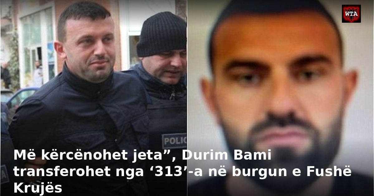 Më kërcënohet jeta”, Durim Bami transferohet nga ‘313’-a në burgun e Fushë Krujës