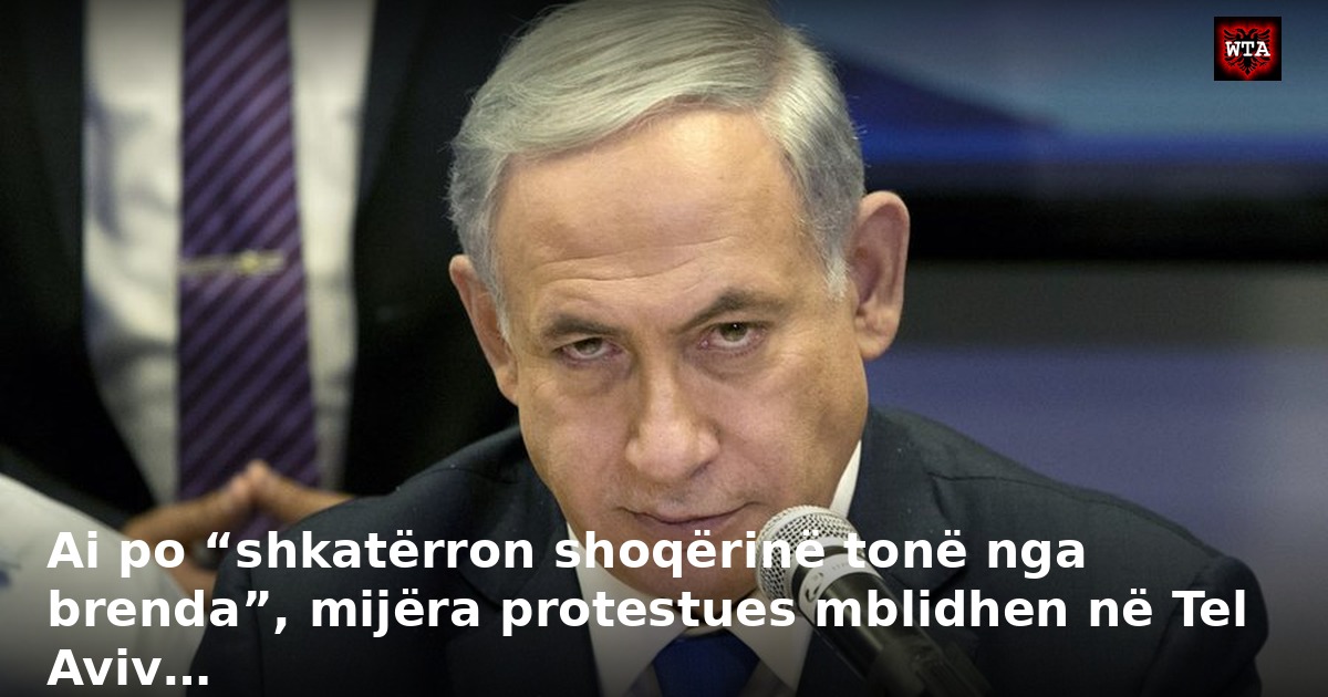 Ai po “shkatërron shoqërinë tonë nga brenda”, mijëra protestues mblidhen në Tel Aviv…