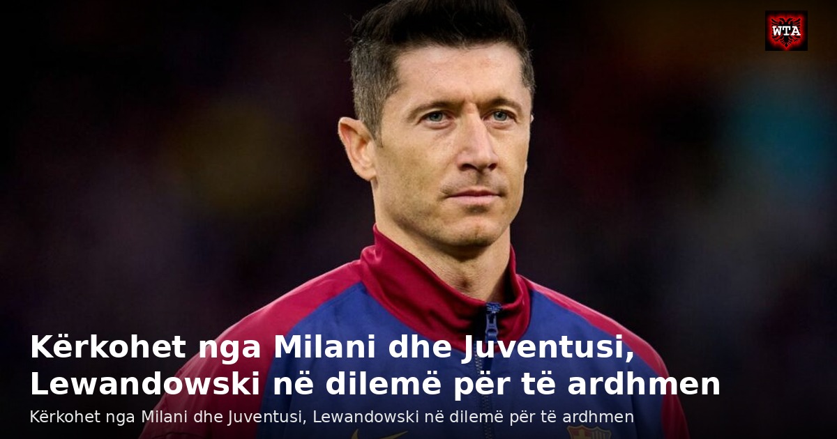 Kërkohet nga Milani dhe Juventusi, Lewandowski në dilemë për të ardhmen