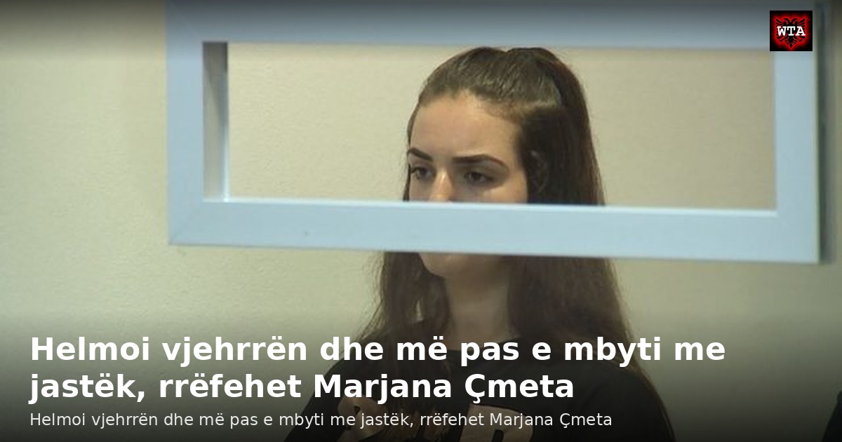 Helmoi vjehrrën dhe më pas e mbyti me jastëk, rrëfehet Marjana Çmeta