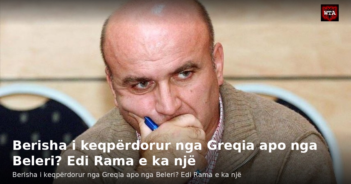 Berisha i keqpërdorur nga Greqia apo nga Beleri? Edi Rama e ka një