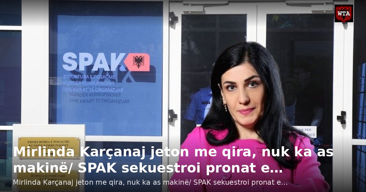 Mirlinda Karçanaj jeton me qira, nuk ka as makinë/ SPAK sekuestroi pronat e…