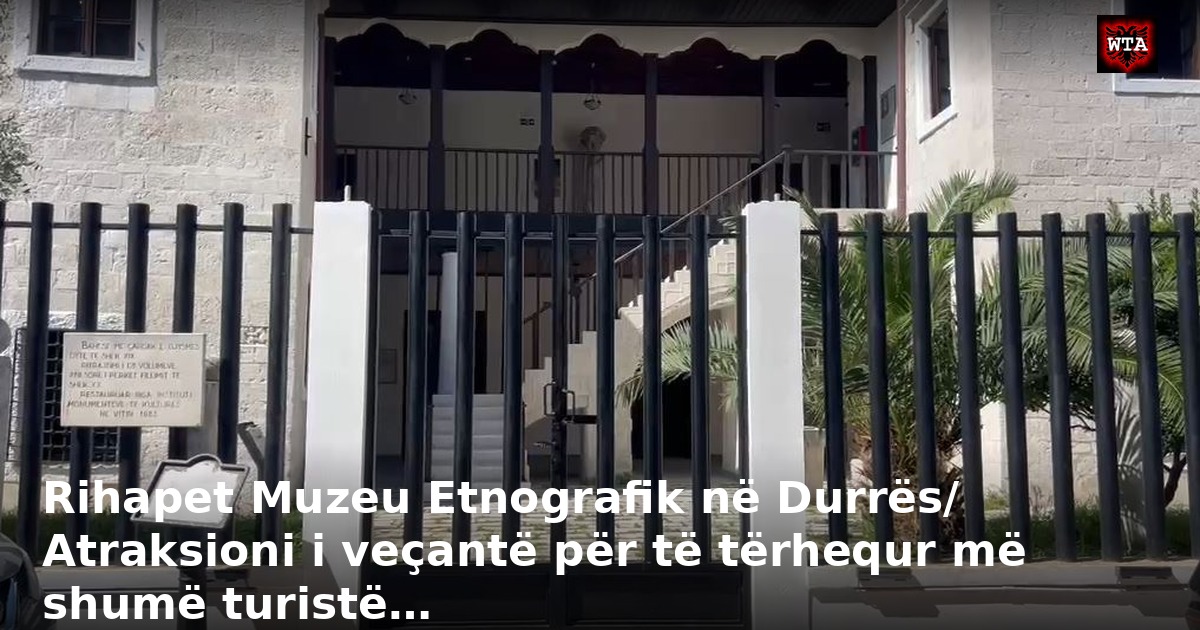 Rihapet Muzeu Etnografik në Durrës/ Atraksioni i veçantë për të tërhequr më shumë turistë…