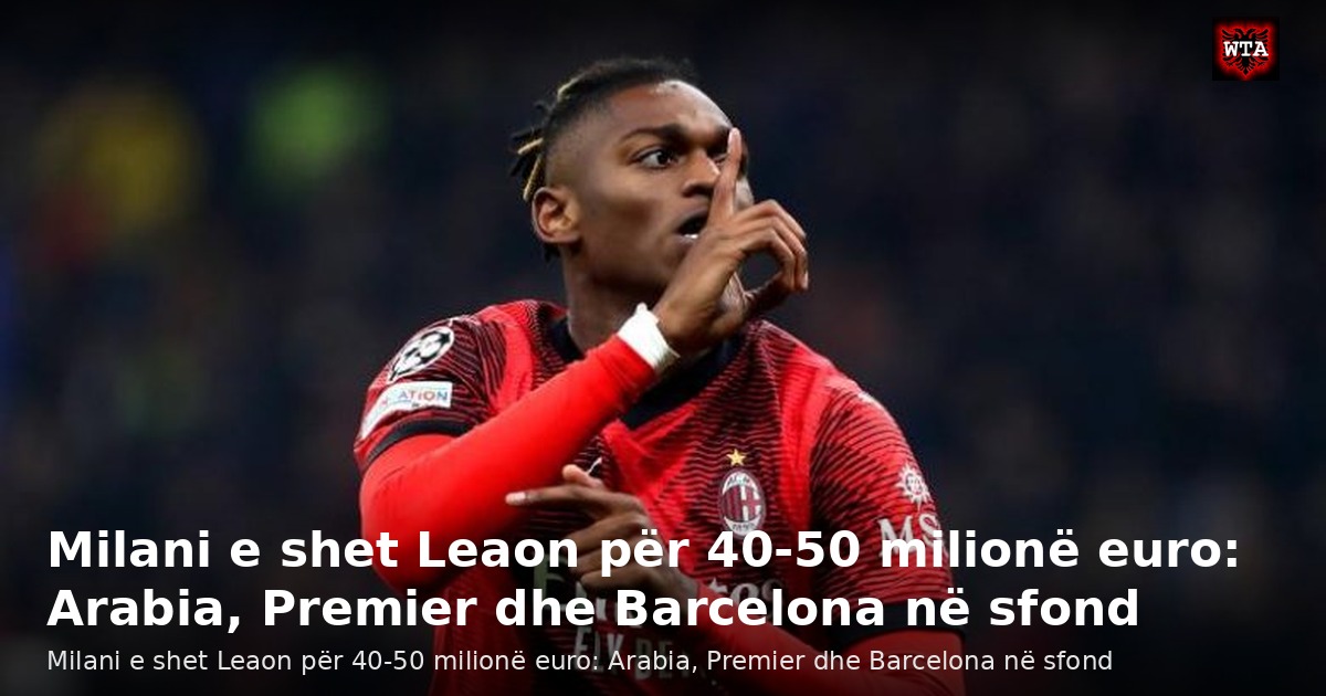 Milani e shet Leaon për 40-50 milionë euro: Arabia, Premier dhe Barcelona në sfond