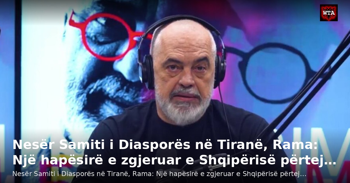 Nesër Samiti i Diasporës në Tiranë, Rama: Një hapësirë e zgjeruar e Shqipërisë përtej…