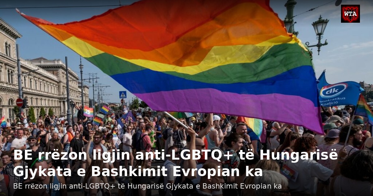 BE rrëzon ligjin anti-LGBTQ+ të Hungarisë Gjykata e Bashkimit Evropian ka