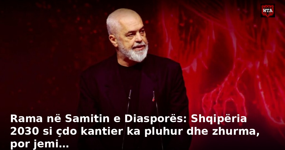 Rama në Samitin e Diasporës: Shqipëria 2030 si çdo kantier ka pluhur dhe zhurma, por jemi…