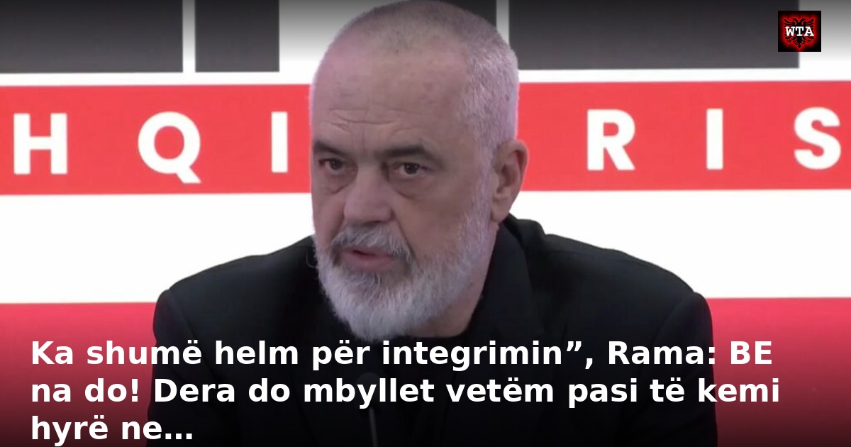 Ka shumë helm për integrimin”, Rama: BE na do! Dera do mbyllet vetëm pasi të kemi hyrë ne…