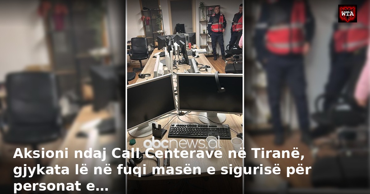 Aksioni ndaj Call Centerave në Tiranë, gjykata lë në fuqi masën e sigurisë për personat e…