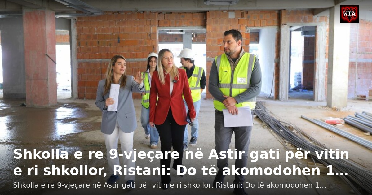 Shkolla e re 9-vjeçare në Astir gati për vitin e ri shkollor, Ristani: Do të akomodohen 1…