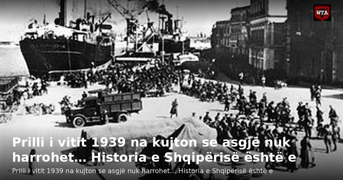 Prilli i vitit 1939 na kujton se asgjë nuk harrohet… Historia e Shqipërisë është e
