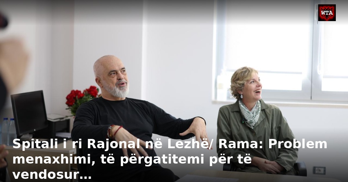Spitali i ri Rajonal në Lezhë/ Rama: Problem menaxhimi, të përgatitemi për të vendosur…